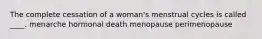 The complete cessation of a woman's menstrual cycles is called ____. menarche hormonal death menopause perimenopause