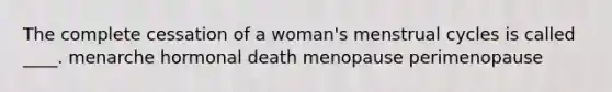 The complete cessation of a woman's menstrual cycles is called ____. menarche hormonal death menopause perimenopause