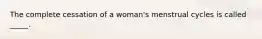 The complete cessation of a woman's menstrual cycles is called _____.