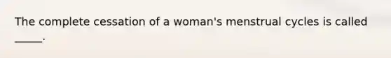 The complete cessation of a woman's menstrual cycles is called _____.