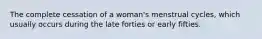 The complete cessation of a woman's menstrual cycles, which usually occurs during the late forties or early fifties.