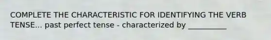 COMPLETE THE CHARACTERISTIC FOR IDENTIFYING THE VERB TENSE... past perfect tense - characterized by __________