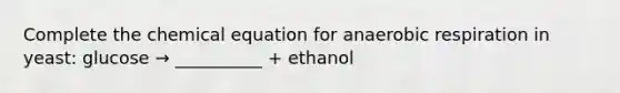 Complete the chemical equation for anaerobic respiration in yeast: glucose → __________ + ethanol