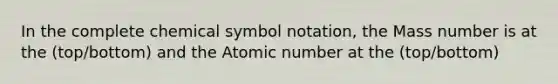 In the complete chemical symbol notation, the Mass number is at the (top/bottom) and the Atomic number at the (top/bottom)