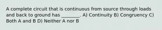 A complete circuit that is continuous from source through loads and back to ground has ________. A) Continuity B) Congruency C) Both A and B D) Neither A nor B