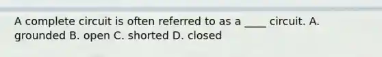 A complete circuit is often referred to as a ____ circuit. A. grounded B. open C. shorted D. closed
