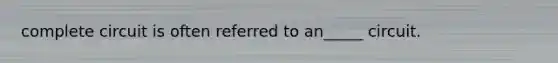 complete circuit is often referred to an_____ circuit.