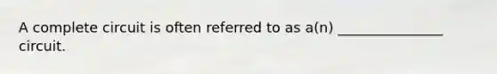 A complete circuit is often referred to as a(n) _______________ circuit.