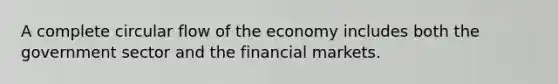 A complete circular flow of the economy includes both the government sector and the financial markets.