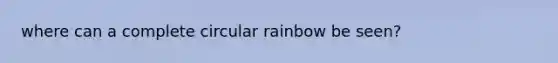 where can a complete circular rainbow be seen?