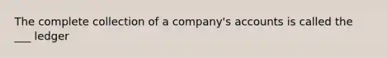 The complete collection of a company's accounts is called the ___ ledger