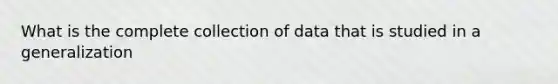 What is the complete collection of data that is studied in a generalization