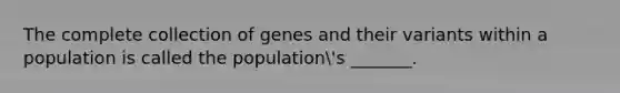 The complete collection of genes and their variants within a population is called the population's _______.