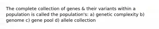 The complete collection of genes & their variants within a population is called the population's: a) genetic complexity b) genome c) gene pool d) allele collection