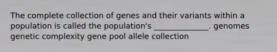 The complete collection of genes and their variants within a population is called the population's ______________. genomes genetic complexity gene pool allele collection