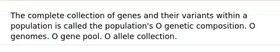 The complete collection of genes and their variants within a population is called the population's O genetic composition. O genomes. O gene pool. O allele collection.