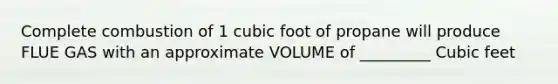 Complete combustion of 1 cubic foot of propane will produce FLUE GAS with an approximate VOLUME of _________ Cubic feet