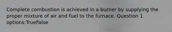 Complete combustion is achieved in a burner by supplying the proper mixture of air and fuel to the furnace. Question 1 options:TrueFalse