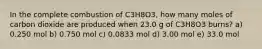 In the complete combustion of C3H8O3, how many moles of carbon dioxide are produced when 23.0 g of C3H8O3 burns? a) 0.250 mol b) 0.750 mol c) 0.0833 mol d) 3.00 mol e) 33.0 mol