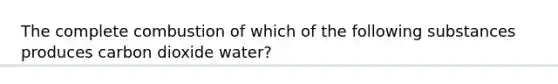 The complete combustion of which of the following substances produces carbon dioxide water?