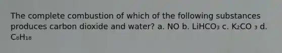 The complete combustion of which of the following substances produces carbon dioxide and water? a. NO b. LiHCO₃ c. K₂CO ₃ d. C₈H₁₈