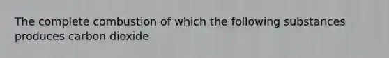 The complete combustion of which the following substances produces carbon dioxide