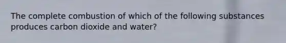 The complete combustion of which of the following substances produces carbon dioxide and water?