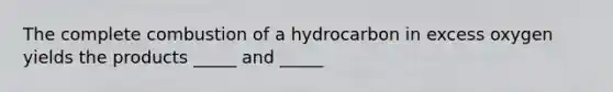 The complete combustion of a hydrocarbon in excess oxygen yields the products _____ and _____