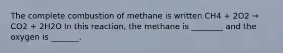 The complete combustion of methane is written CH4 + 2O2 → CO2 + 2H2O In this reaction, the methane is ________ and the oxygen is _______.