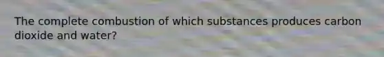 The complete combustion of which substances produces carbon dioxide and water?