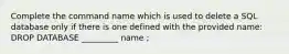 Complete the command name which is used to delete a SQL database only if there is one defined with the provided name: DROP DATABASE _________ name ;