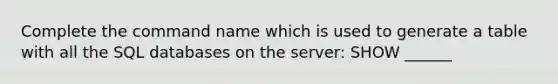 Complete the command name which is used to generate a table with all the SQL databases on the server: SHOW ______