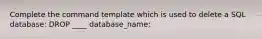 Complete the command template which is used to delete a SQL database: DROP ____ database_name;