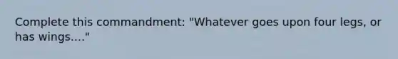 Complete this commandment: "Whatever goes upon four legs, or has wings...."