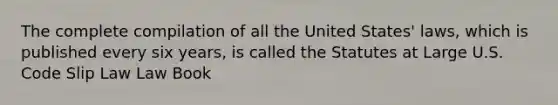 The complete compilation of all the United States' laws, which is published every six years, is called the Statutes at Large U.S. Code Slip Law Law Book