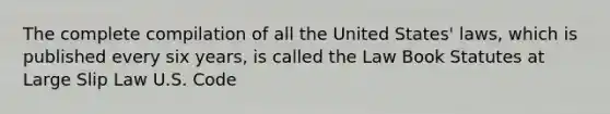 The complete compilation of all the United States' laws, which is published every six years, is called the Law Book Statutes at Large Slip Law U.S. Code