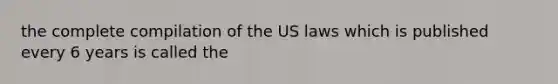 the complete compilation of the US laws which is published every 6 years is called the