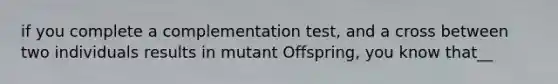 if you complete a complementation test, and a cross between two individuals results in mutant Offspring, you know that__