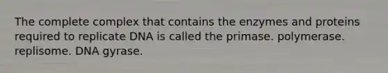 The complete complex that contains the enzymes and proteins required to replicate DNA is called the primase. polymerase. replisome. DNA gyrase.