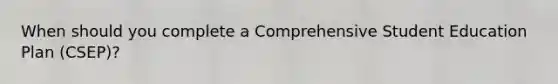 When should you complete a Comprehensive Student Education Plan (CSEP)?