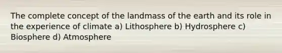 The complete concept of the landmass of the earth and its role in the experience of climate a) Lithosphere b) Hydrosphere c) Biosphere d) Atmosphere