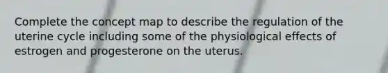 Complete the concept map to describe the regulation of the uterine cycle including some of the physiological effects of estrogen and progesterone on the uterus.