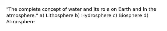 "The complete concept of water and its role on Earth and in the atmosphere." a) Lithosphere b) Hydrosphere c) Biosphere d) Atmosphere