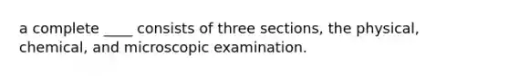 a complete ____ consists of three sections, the physical, chemical, and microscopic examination.