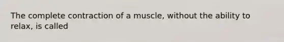 The complete contraction of a muscle, without the ability to relax, is called