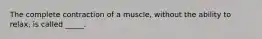 The complete contraction of a muscle, without the ability to relax, is called _____.