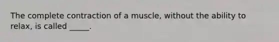 The complete contraction of a muscle, without the ability to relax, is called _____.