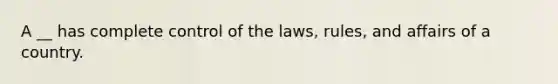 A __ has complete control of the laws, rules, and affairs of a country.