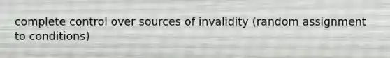 complete control over sources of invalidity (random assignment to conditions)