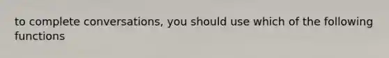 to complete conversations, you should use which of the following functions